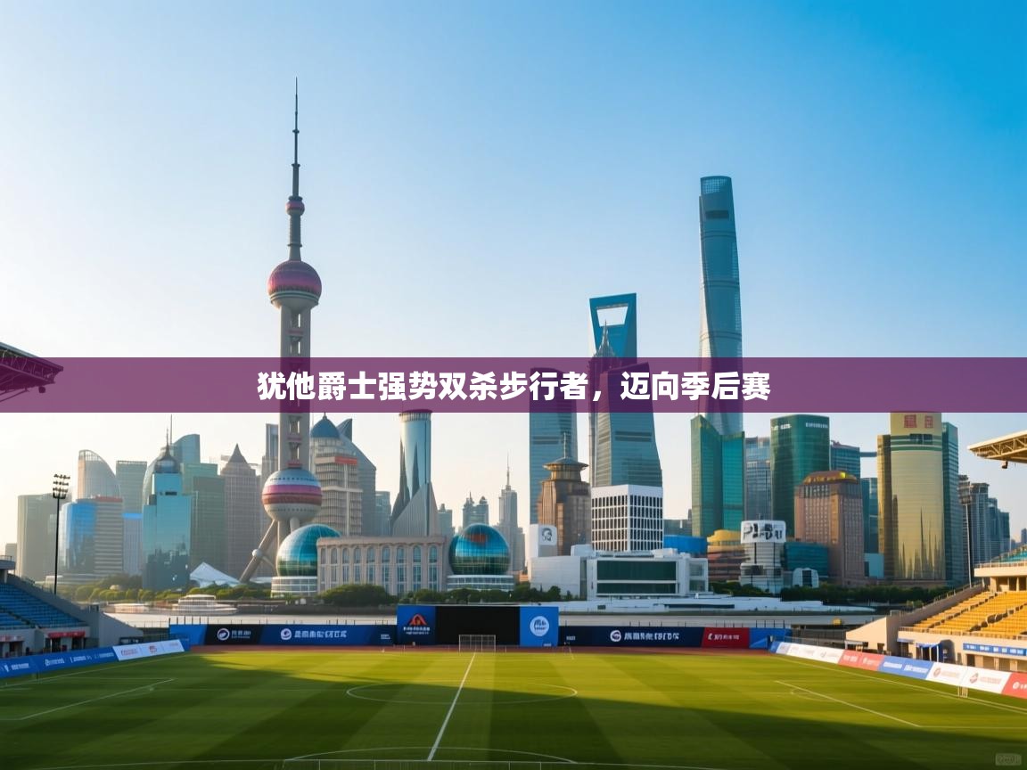 开云体育苹果版下载-犹他爵士强势双杀步行者,迈向季后赛  第4张