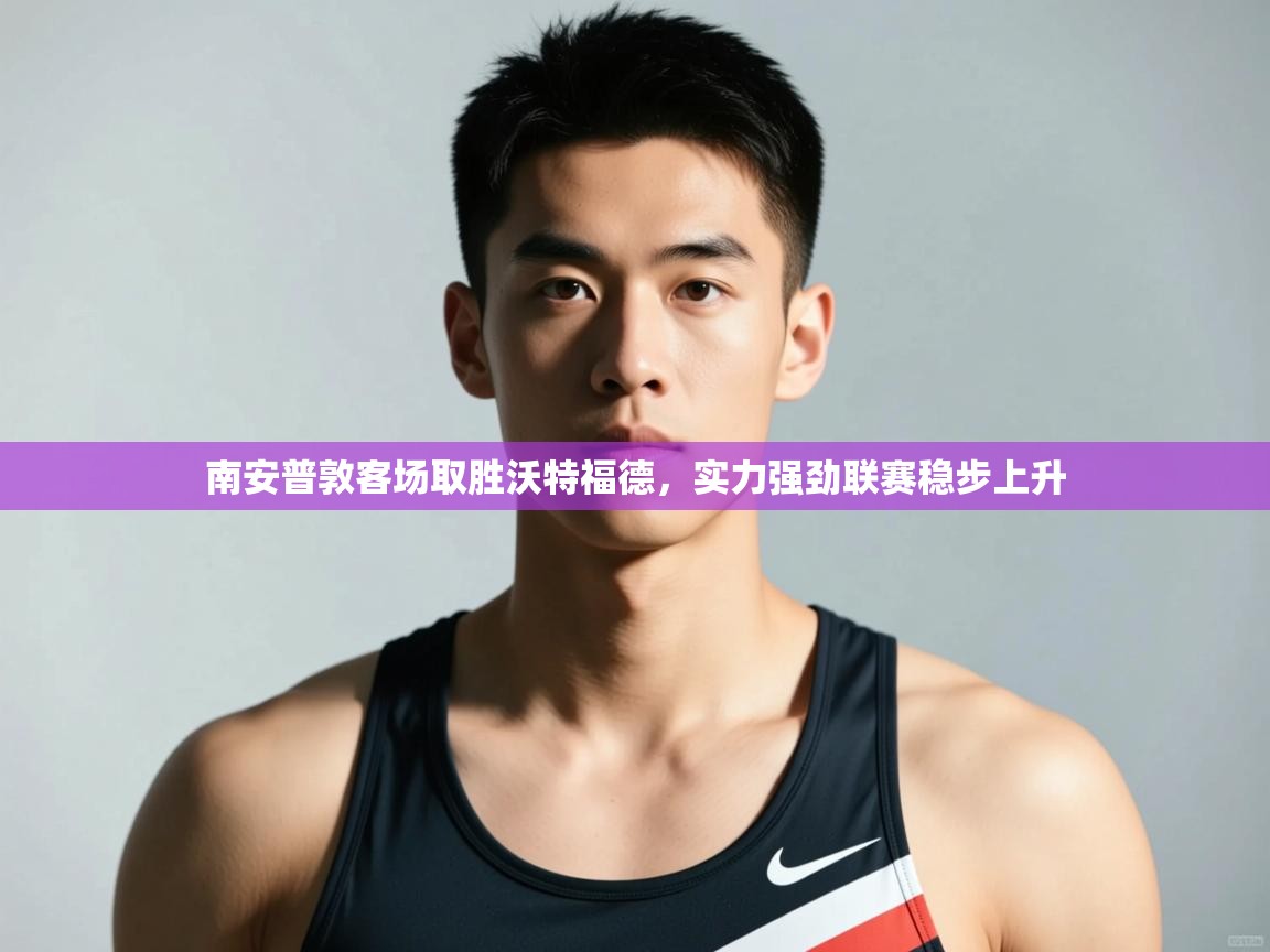 开云下载-南安普敦客场取胜沃特福德，实力强劲联赛稳步上升  第3张