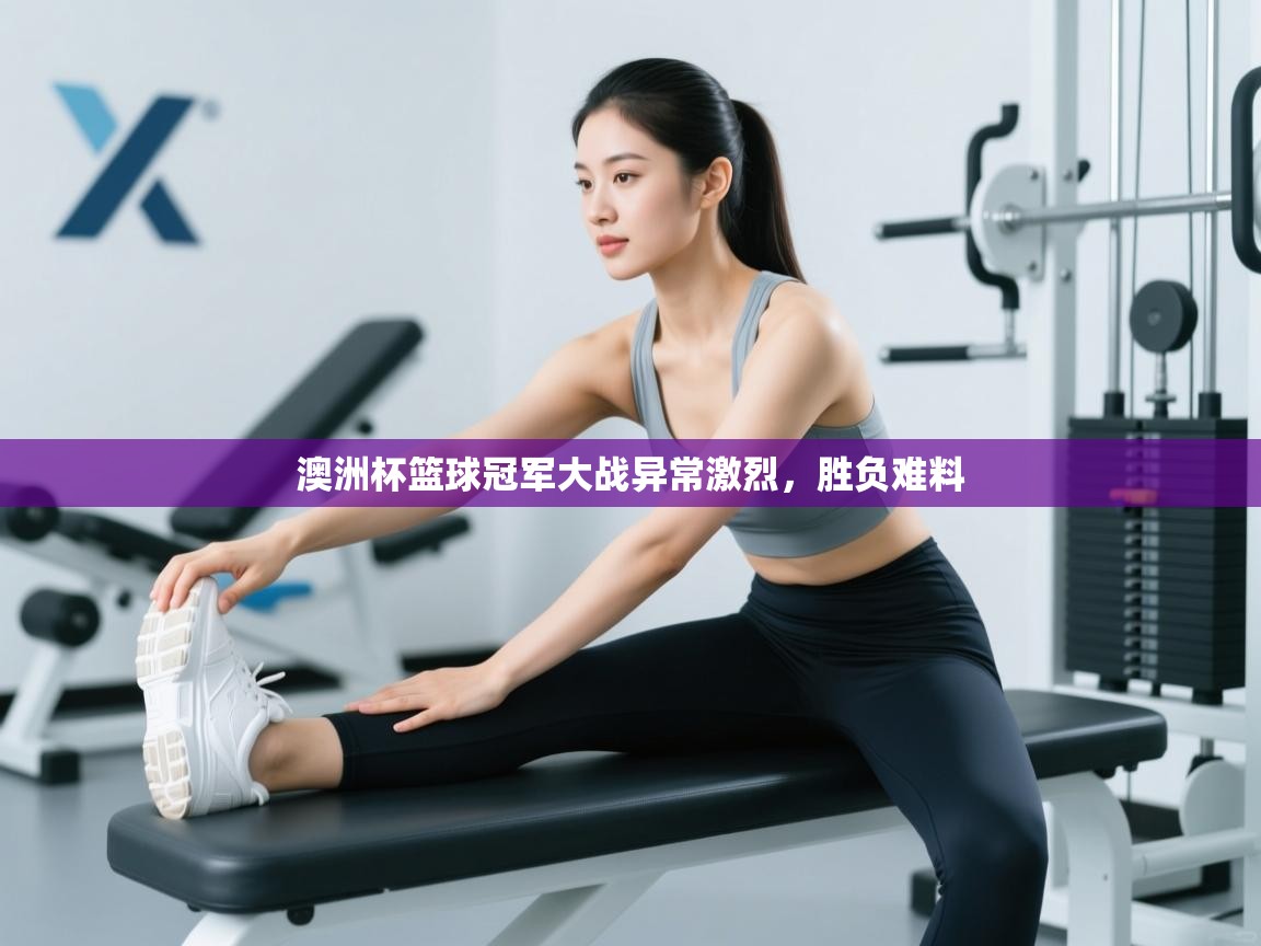 开云体育app下载官网-澳洲杯篮球冠军大战异常激烈,胜负难料 第1张