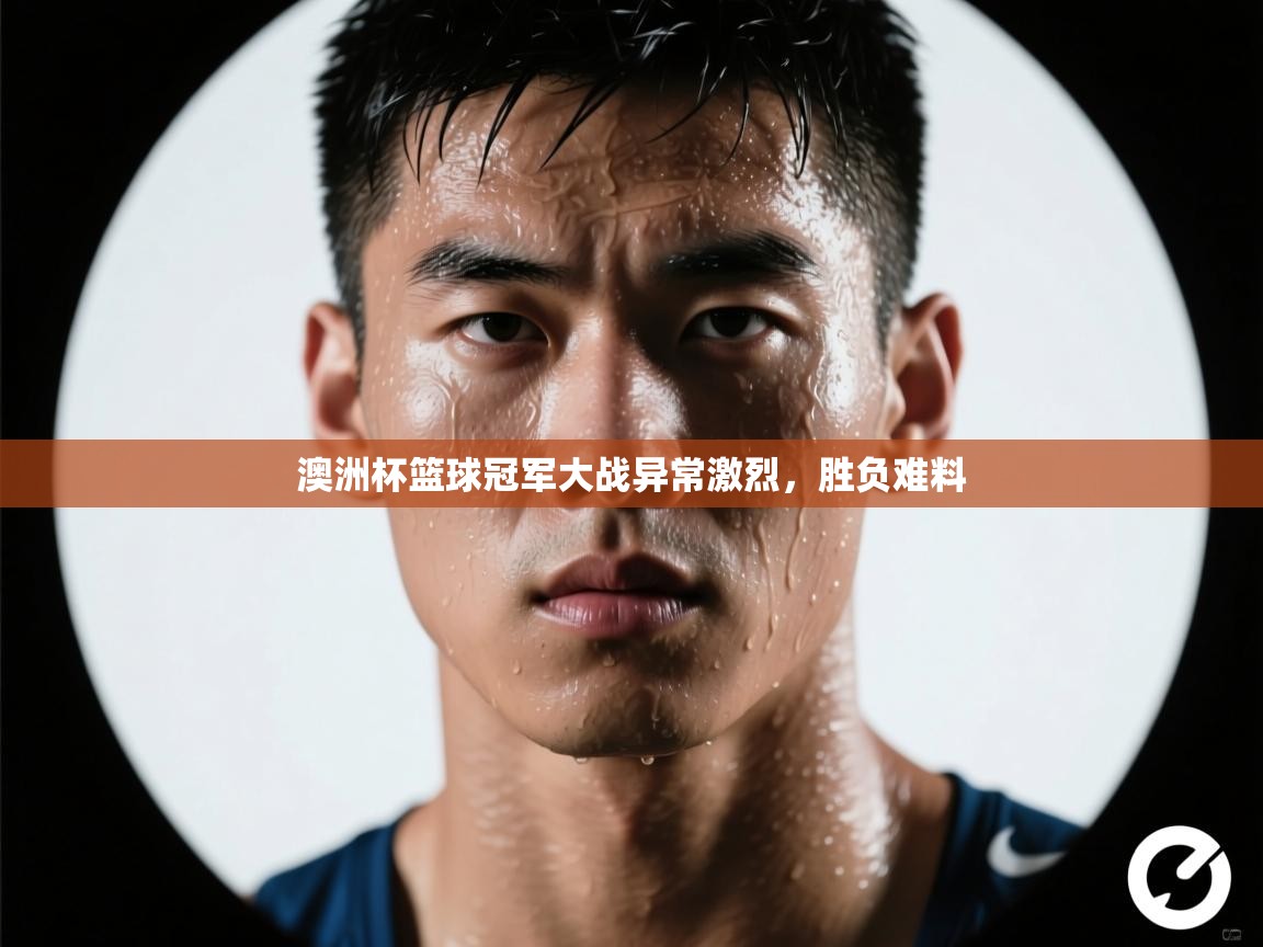 开云体育app下载官网-澳洲杯篮球冠军大战异常激烈,胜负难料 第2张