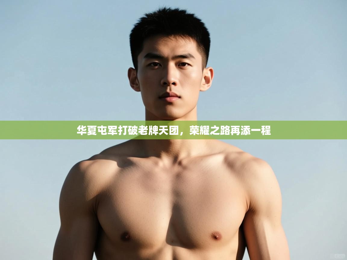 kaiyun sports-华夏屯军打破老牌天团,荣耀之路再添一程 第3张