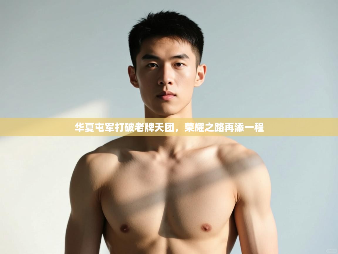 kaiyun sports-华夏屯军打破老牌天团,荣耀之路再添一程 第2张