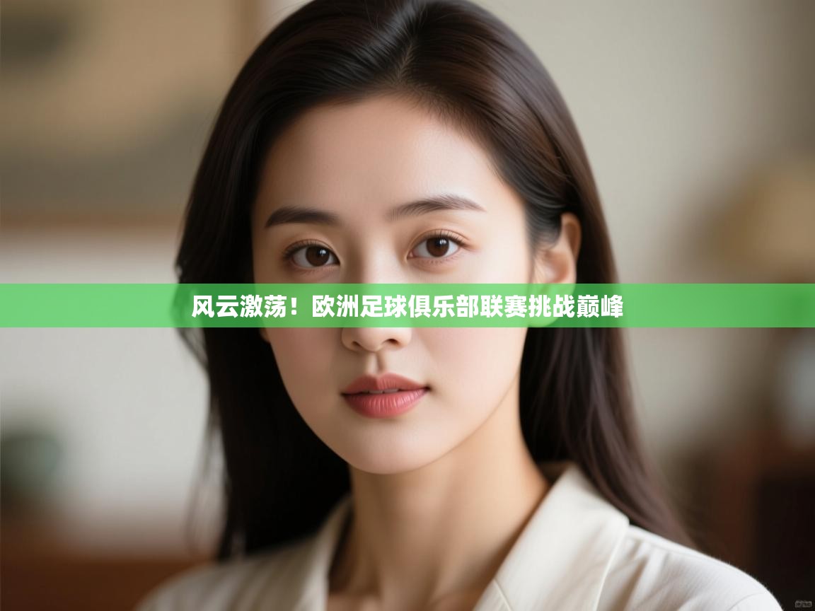 开运体育入口-风云激荡！欧洲足球俱乐部联赛挑战巅峰  第2张