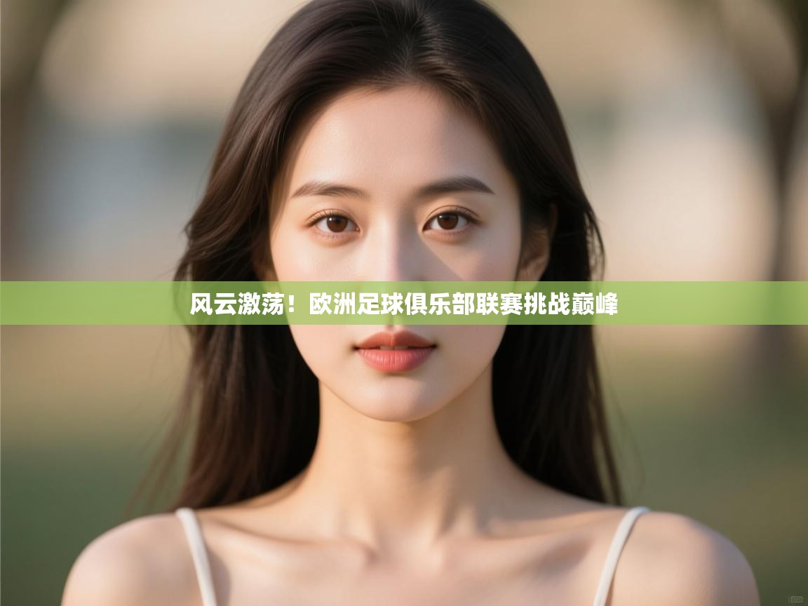 开运体育入口-风云激荡！欧洲足球俱乐部联赛挑战巅峰  第1张