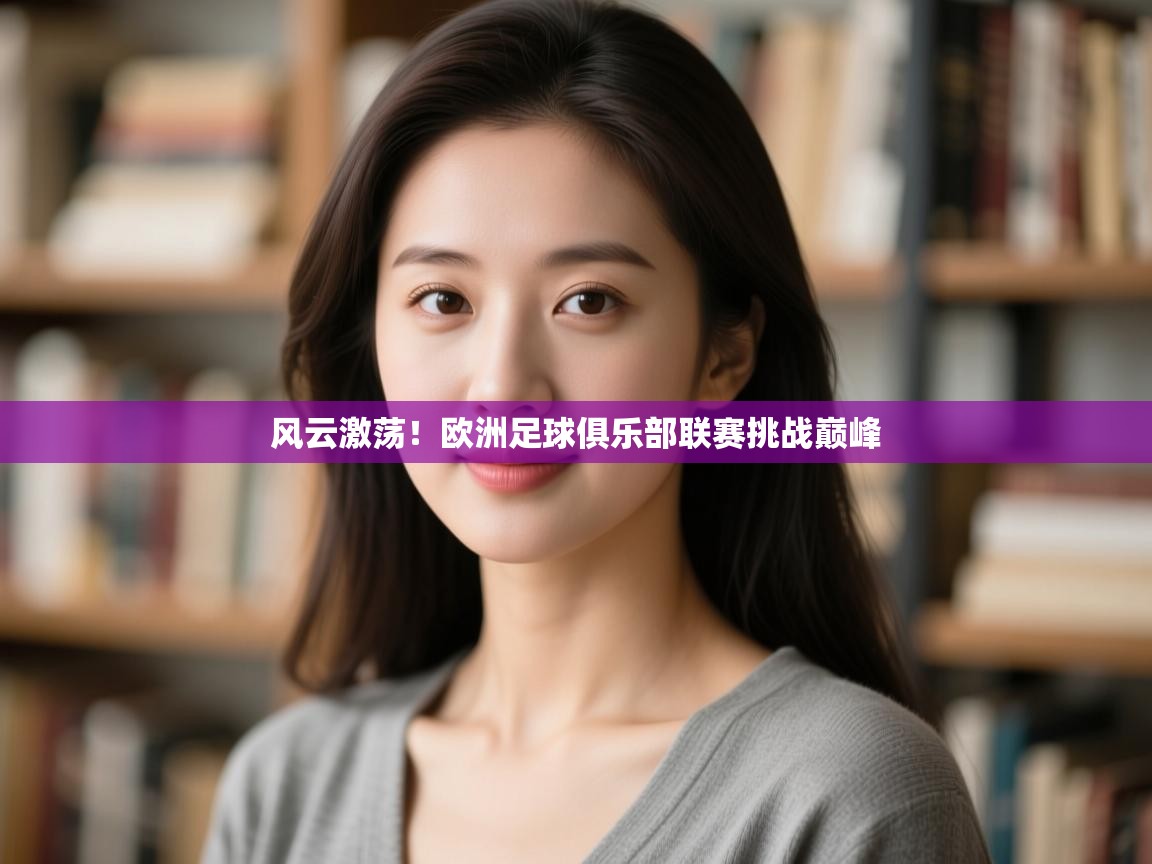 开运体育入口-风云激荡！欧洲足球俱乐部联赛挑战巅峰  第3张
