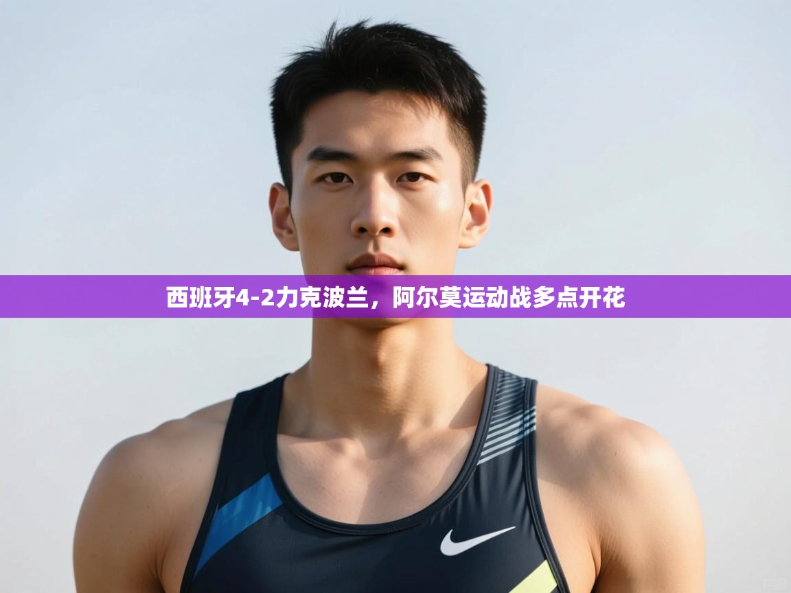 开云体育app下载-西班牙4-2力克波兰,阿尔莫运动战多点开花 第2张