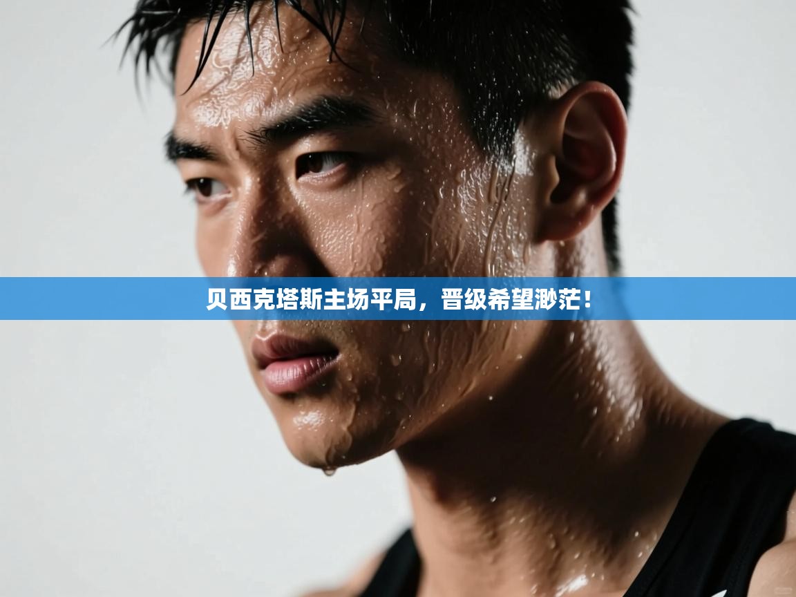 kaiyun-贝西克塔斯主场平局,晋级希望渺茫! 第2张