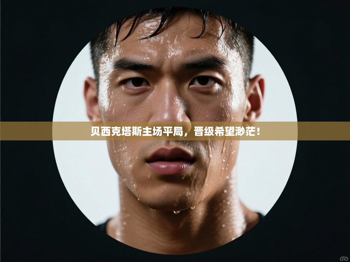 kaiyun-贝西克塔斯主场平局,晋级希望渺茫! 第3张