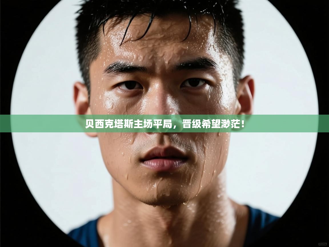 kaiyun-贝西克塔斯主场平局,晋级希望渺茫! 第4张