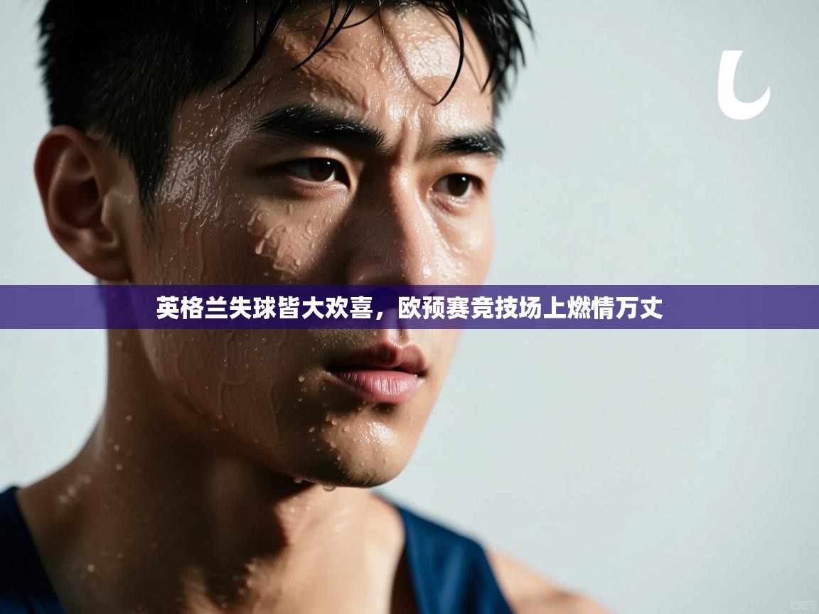 云开体育app网页版登录入口-英格兰失球皆大欢喜，欧预赛竞技场上燃情万丈  第1张