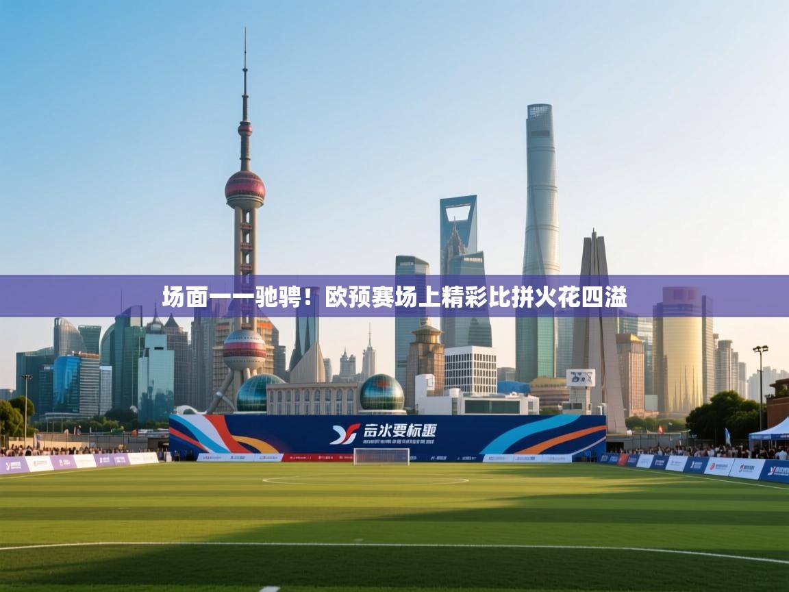 开云体育网络异常修复-场面一一驰骋!欧预赛场上精彩比拼火花四溢 第1张