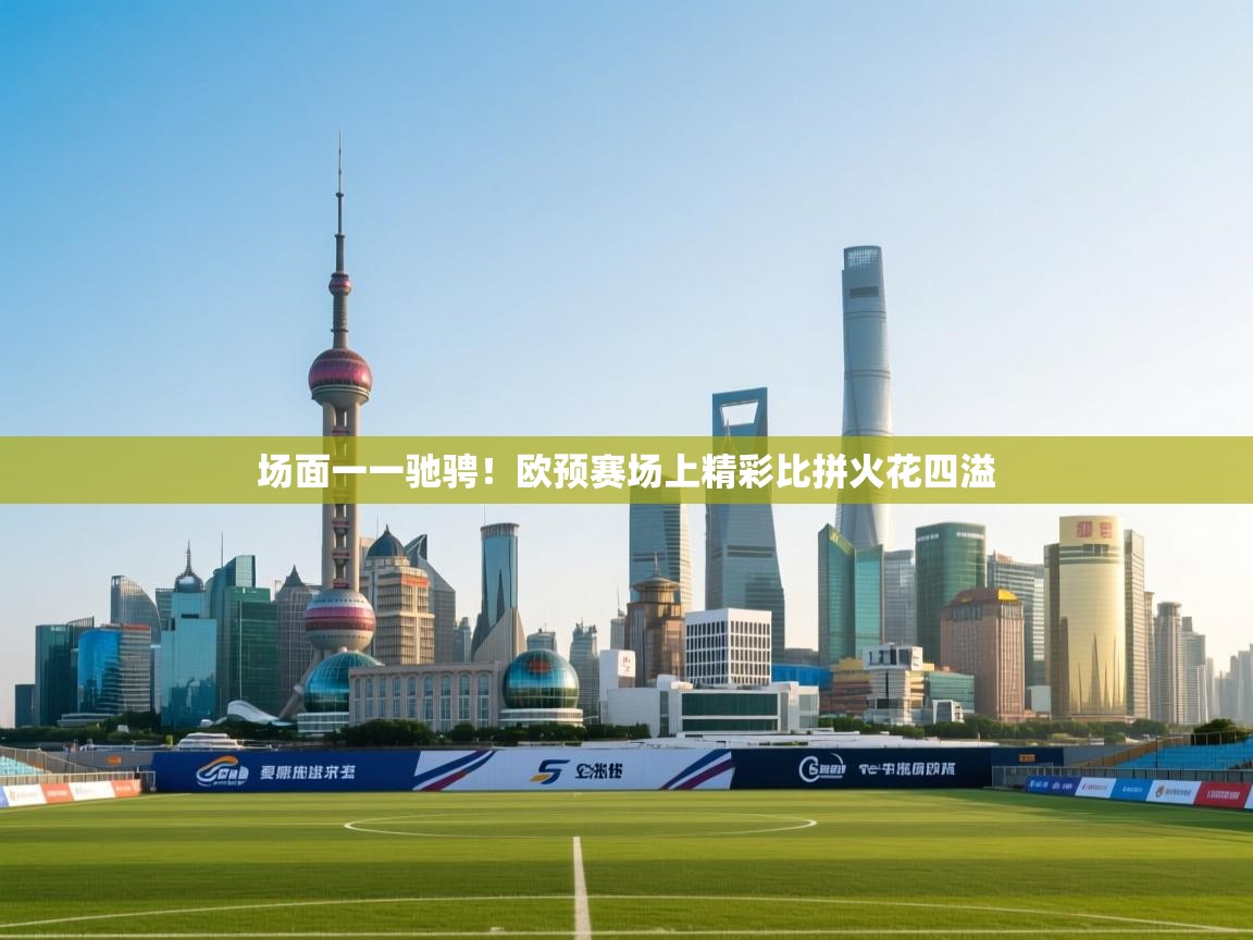 开云体育网络异常修复-场面一一驰骋!欧预赛场上精彩比拼火花四溢 第2张