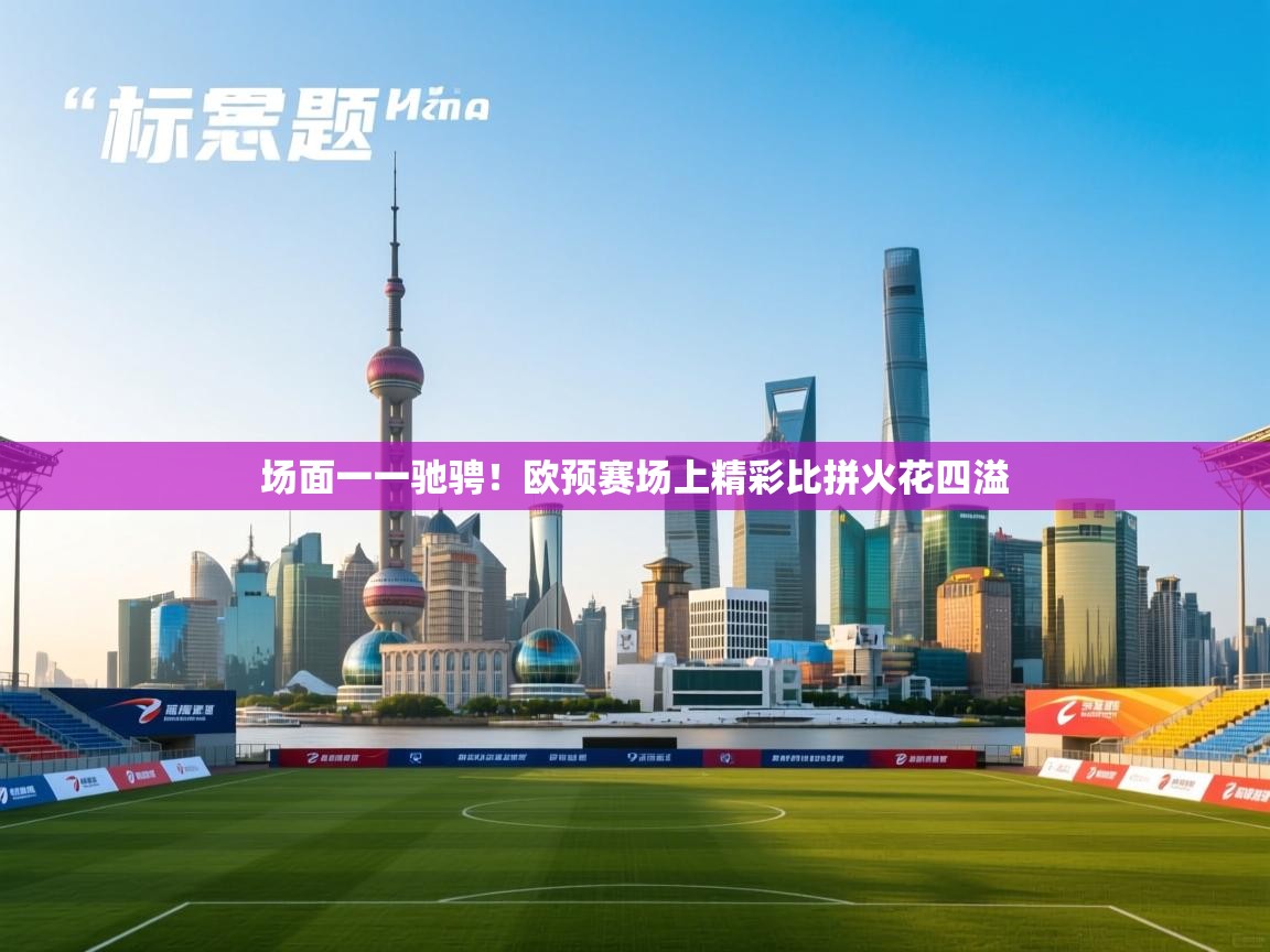 开云体育网络异常修复-场面一一驰骋!欧预赛场上精彩比拼火花四溢 第3张