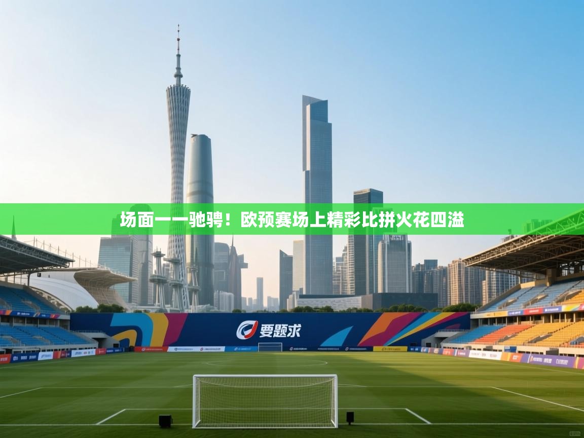 开云体育网络异常修复-场面一一驰骋!欧预赛场上精彩比拼火花四溢 第4张
