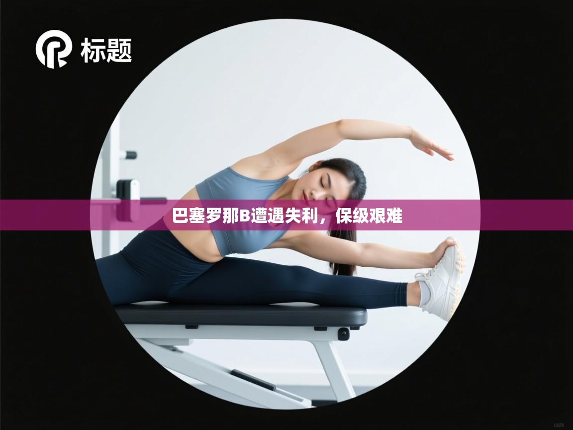 开云体育注册app-巴塞罗那B遭遇失利，保级艰难  第3张