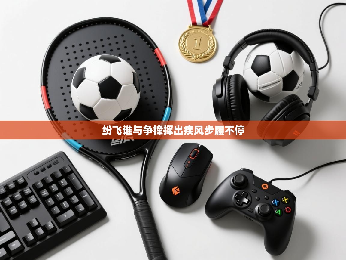 开云体育在线登录-纷飞谁与争锋挥出疾风步履不停  第2张