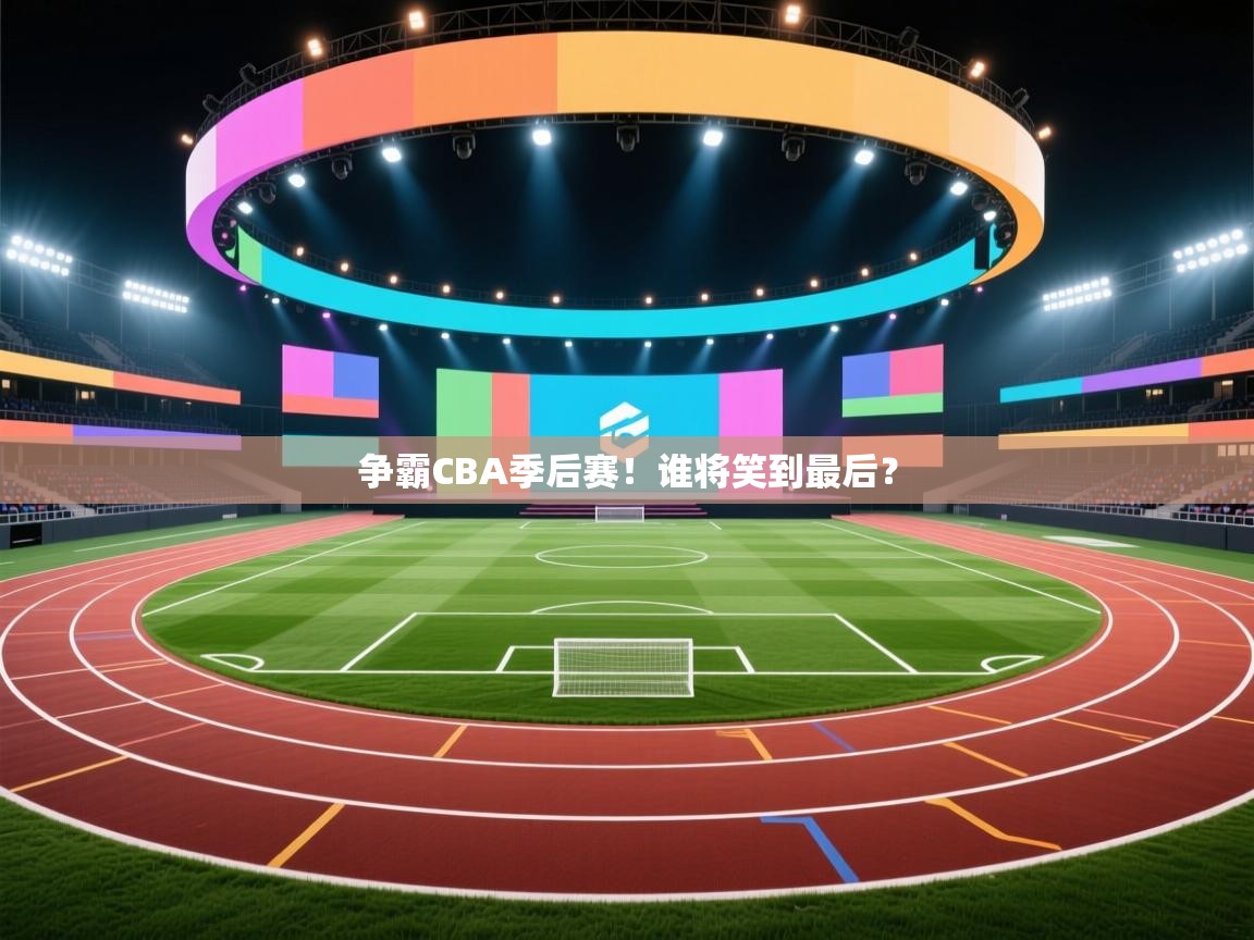 云开体育app官网登录入口-争霸CBA季后赛!谁将笑到最后? 第1张