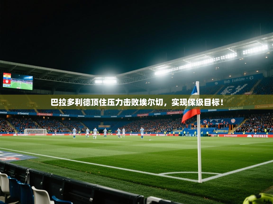 开云kaiyun体育app入口登录官网-巴拉多利德顶住压力击败埃尔切，实现保级目标！  第1张