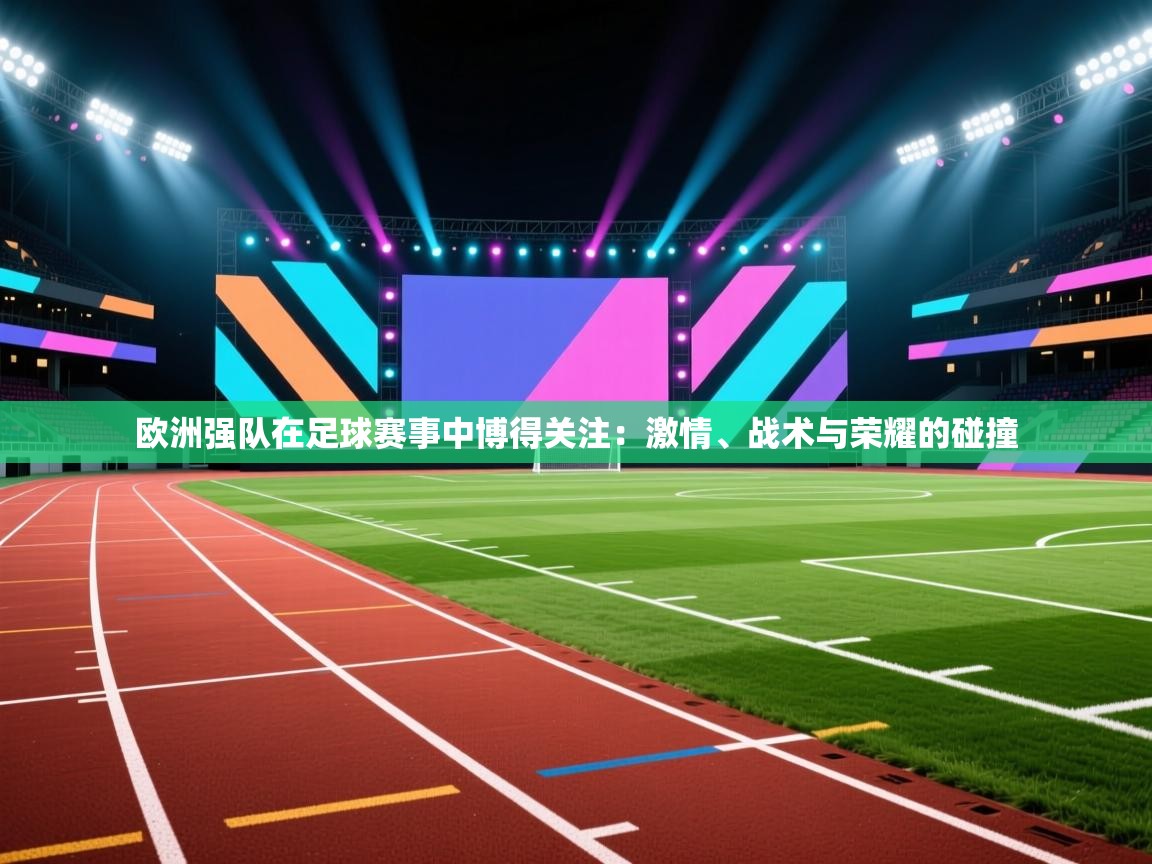 开云直播-欧洲强队在足球赛事中博得关注：激情、战术与荣耀的碰撞  第2张