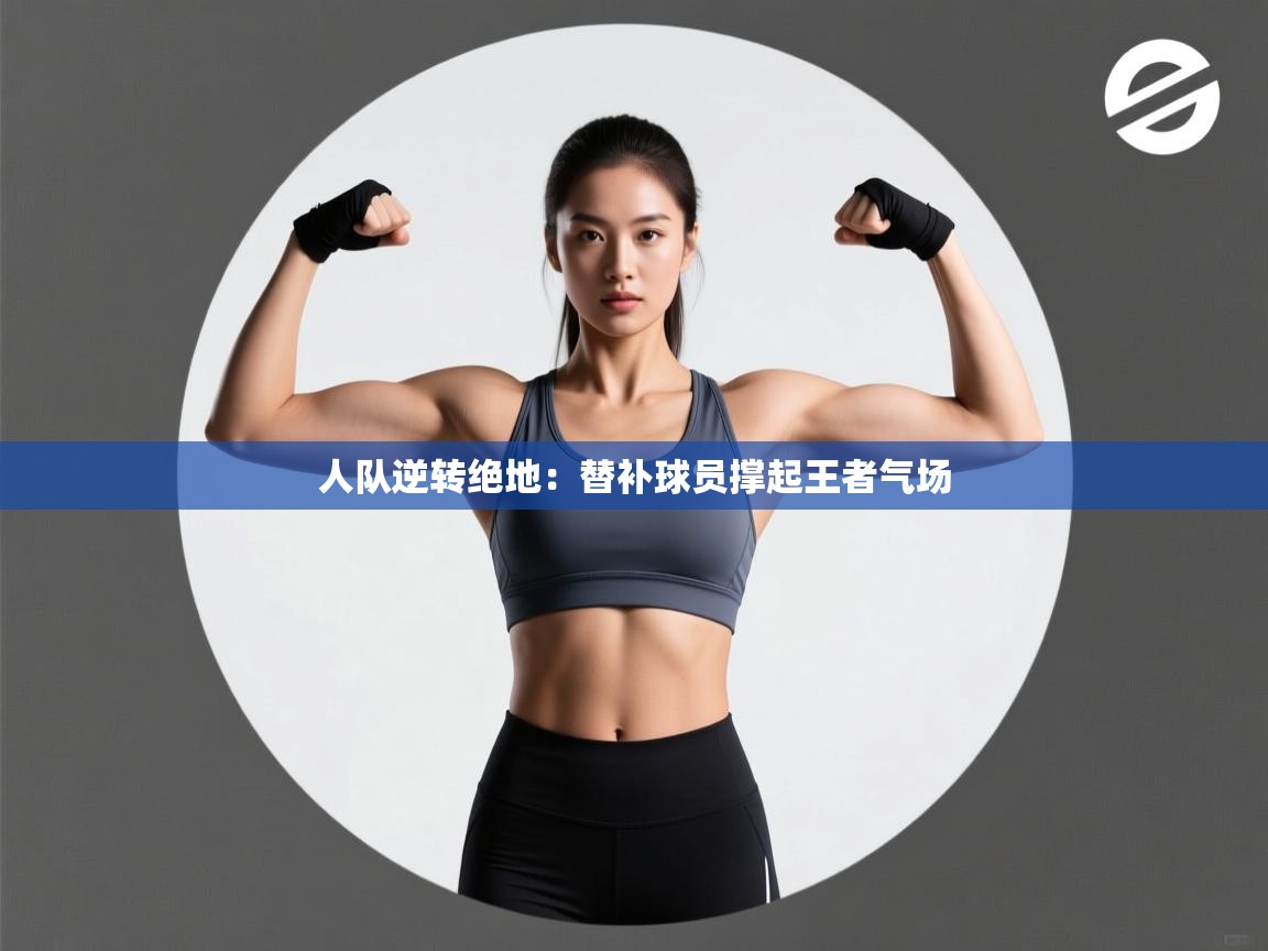 开云体育安卓APK下载-人队逆转绝地：替补球员撑起王者气场  第1张