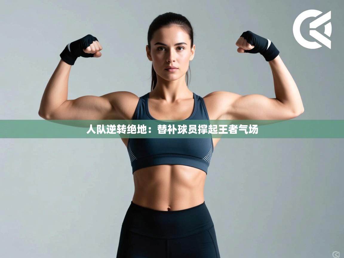 开云体育安卓APK下载-人队逆转绝地：替补球员撑起王者气场  第2张