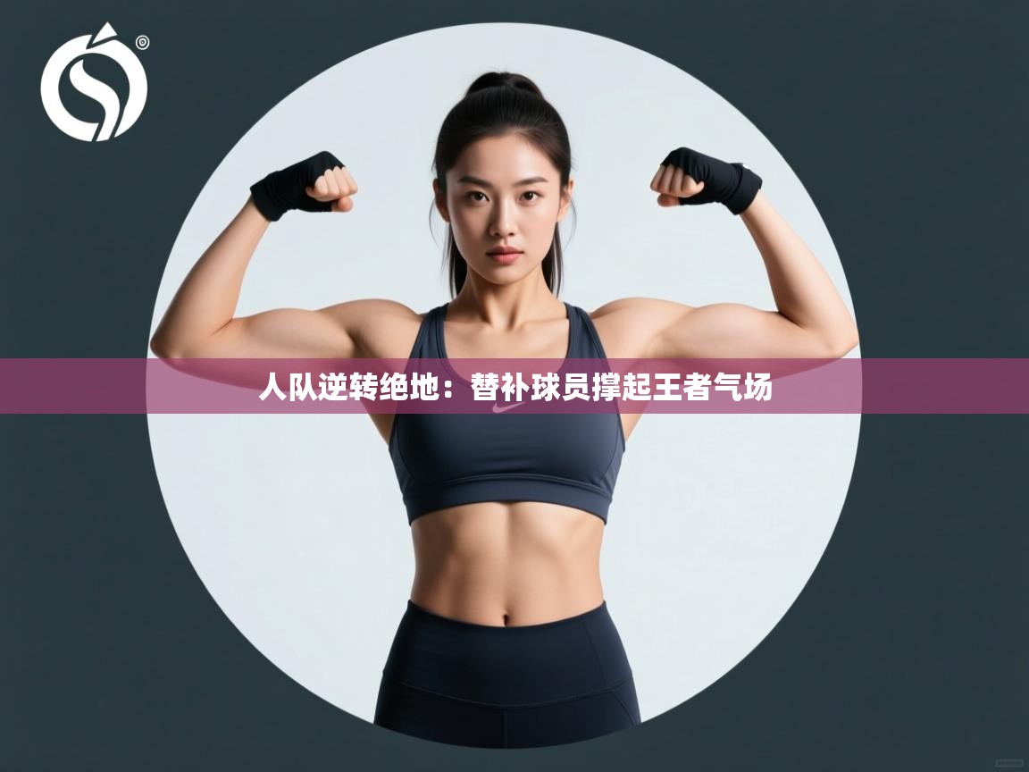 开云体育安卓APK下载-人队逆转绝地：替补球员撑起王者气场  第4张